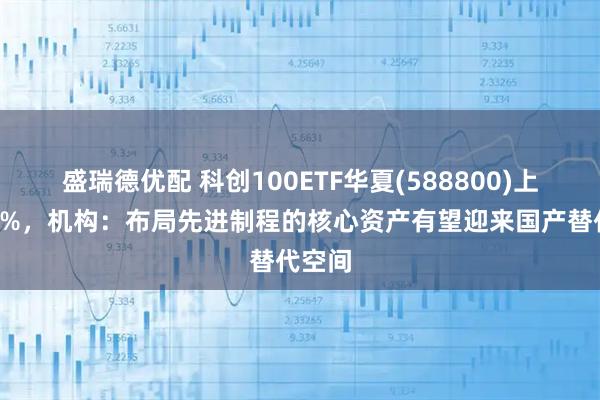 盛瑞德优配 科创100ETF华夏(588800)上涨近1%，机构：布局先进制程的核心资产有望迎来国产替代空间
