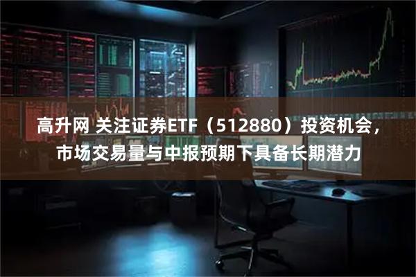 高升网 关注证券ETF（512880）投资机会，市场交易量与中报预期下具备长期潜力