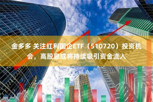 金多多 关注红利国企ETF（510720）投资机会，高股息或将持续吸引资金流入