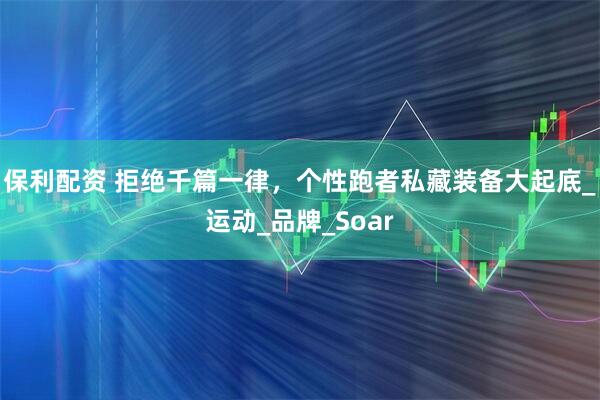 保利配资 拒绝千篇一律，个性跑者私藏装备大起底_运动_品牌_Soar