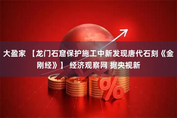 大盈家 【龙门石窟保护施工中新发现唐代石刻《金刚经》】 经济观察网 据央视新