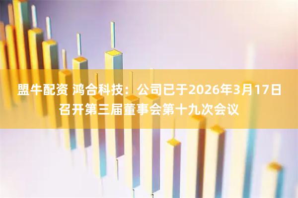 盟牛配资 鸿合科技:公司已于2026年3月17日召开第三届董事会第十九次会议