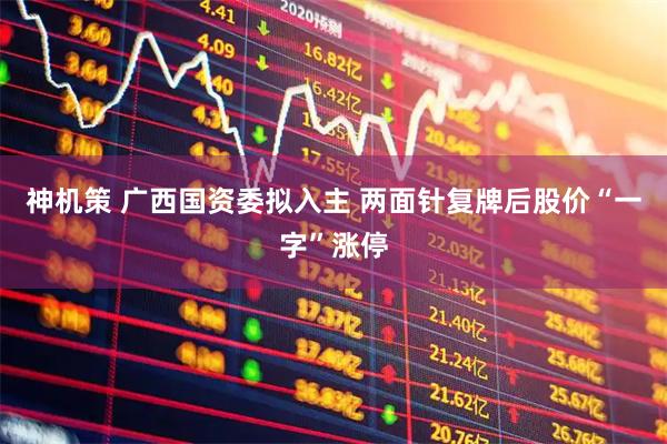 神机策 广西国资委拟入主 两面针复牌后股价“一字”涨停