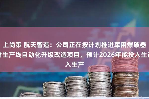 上尚策 航天智造：公司正在按计划推进军用爆破器材生产线自动化升级改造项目，预计2026年能投入生产