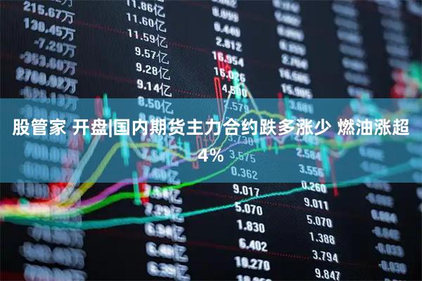 股管家 开盘|国内期货主力合约跌多涨少 燃油涨超4%