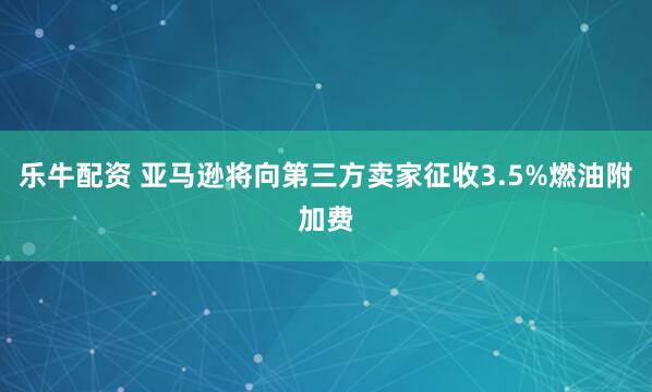乐牛配资 亚马逊将向第三方卖家征收3.5%燃油附加费
