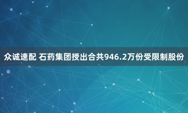 众诚速配 石药集团授出合共946.2万份受限制股份