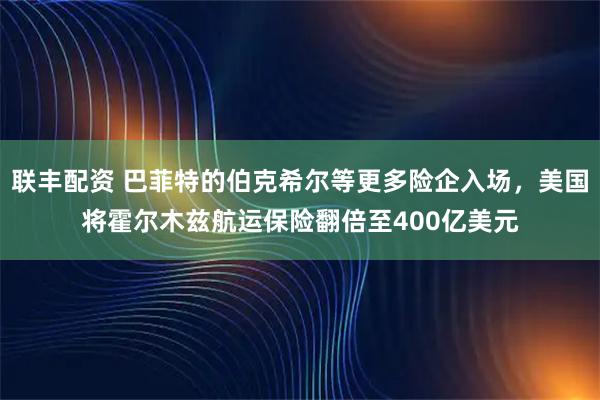 联丰配资 巴菲特的伯克希尔等更多险企入场，美国将霍尔木兹航运保险翻倍至400亿美元
