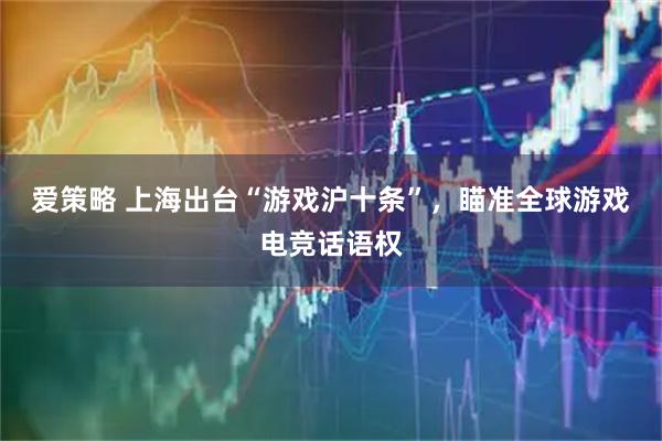 爱策略 上海出台“游戏沪十条”，瞄准全球游戏电竞话语权