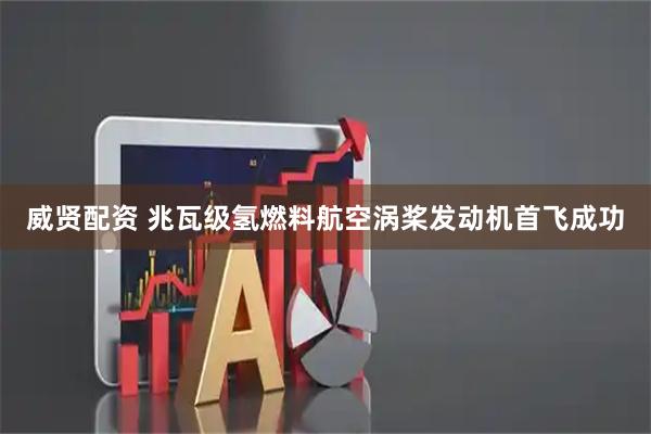 威贤配资 兆瓦级氢燃料航空涡桨发动机首飞成功