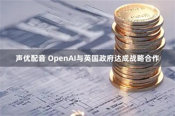 声优配音 OpenAI与英国政府达成战略合作
