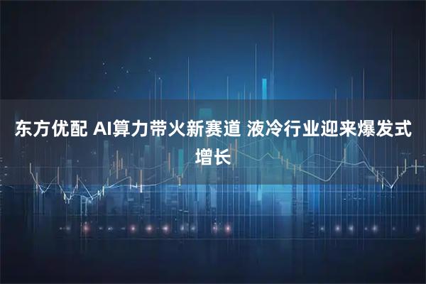 东方优配 AI算力带火新赛道 液冷行业迎来爆发式增长