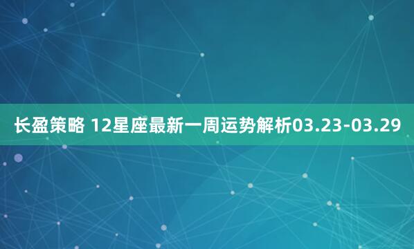 长盈策略 12星座最新一周运势解析03.23-03.29