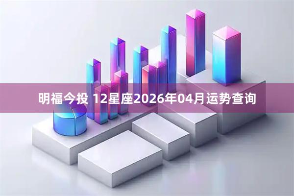 明福今投 12星座2026年04月运势查询