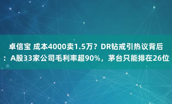 卓信宝 成本4000卖1.5万？DR钻戒引热议背后：A股33家公司毛利率超90%，茅台只能排在26位