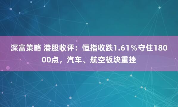 深富策略 港股收评：恒指收跌1.61％守住18000点，汽车、航空板块重挫