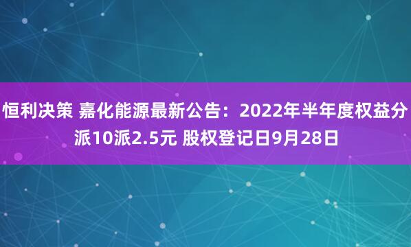 恒利决策 嘉化能源最新公告：2022年半年度权益分派10派2.5元 股权登记日9月28日
