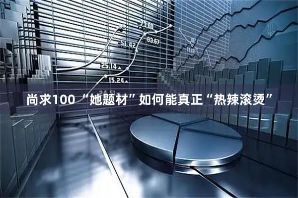 尚求100 “她题材”如何能真正“热辣滚烫”